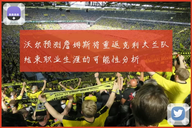 沃尔预测詹姆斯将重返克利夫兰队结束职业生涯的可能性分析
