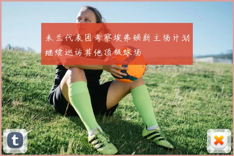 米兰代表团考察埃弗顿新主场计划继续巡访其他顶级球场
