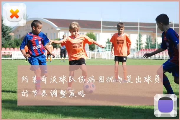 约基奇谈球队伤病困扰与复出球员的节奏调整策略