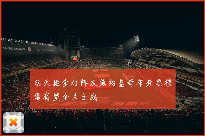 明天掘金对阵灰熊约基奇布劳恩穆雷有望全力出战
