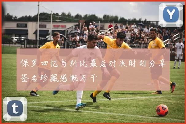保罗回忆与科比最后对决时刻分享签名珍藏感慨万千