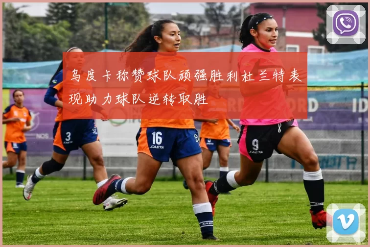 乌度卡称赞球队顽强胜利杜兰特表现助力球队逆转取胜