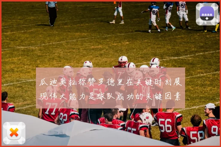 瓜迪奥拉称赞罗德里在关键时刻展现伟大能力是球队成功的关键因素