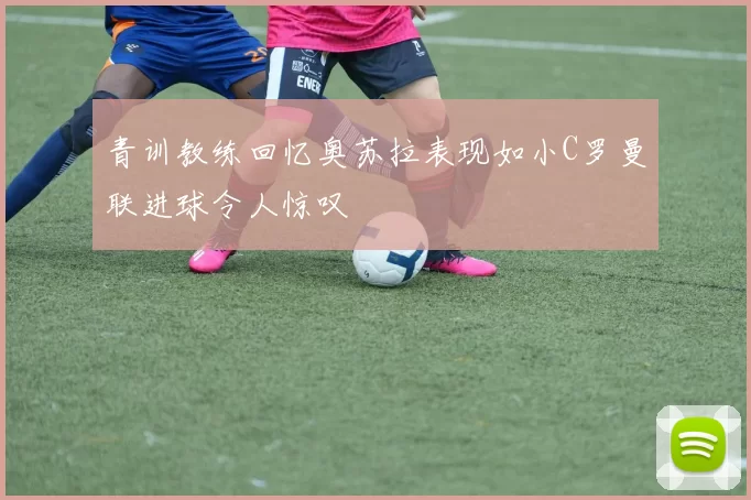 青训教练回忆奥苏拉表现如小C罗曼联进球令人惊叹