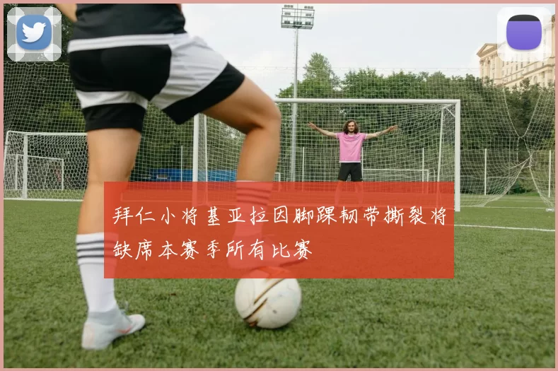 拜仁小将基亚拉因脚踝韧带撕裂将缺席本赛季所有比赛