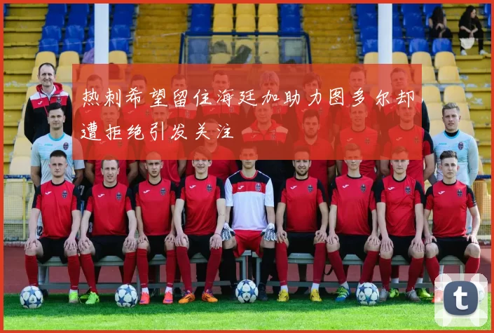热刺希望留住海廷加助力图多尔却遭拒绝引发关注