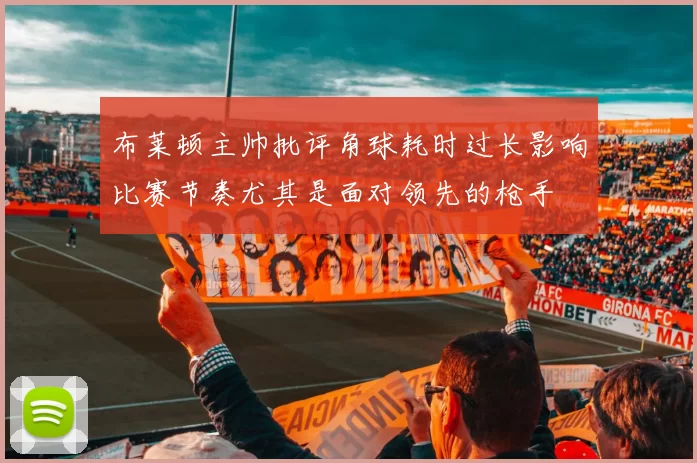 布莱顿主帅批评角球耗时过长影响比赛节奏尤其是面对领先的枪手