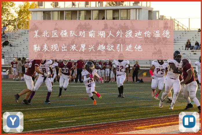 某北区强队对前湖人外援迪伦温德勒表现出浓厚兴趣欲引进他