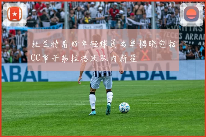 杜兰特看好年轻球员名单揭晓包括CC华子弗拉格及队内新星