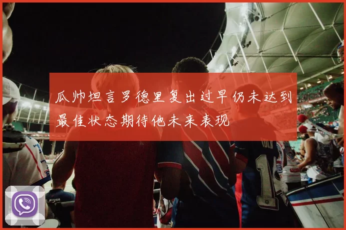 瓜帅坦言罗德里复出过早仍未达到最佳状态期待他未来表现