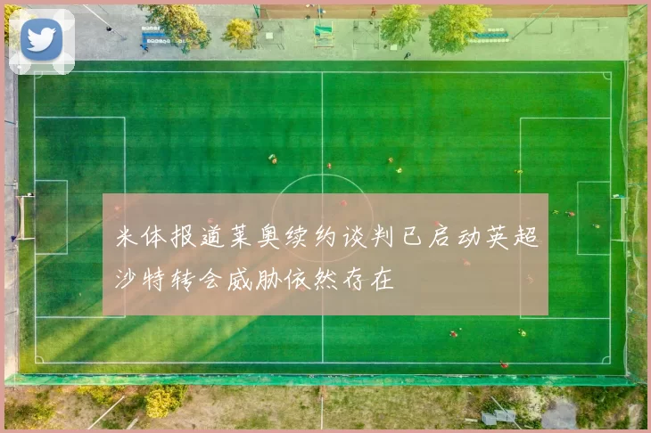 米体报道莱奥续约谈判已启动英超沙特转会威胁依然存在