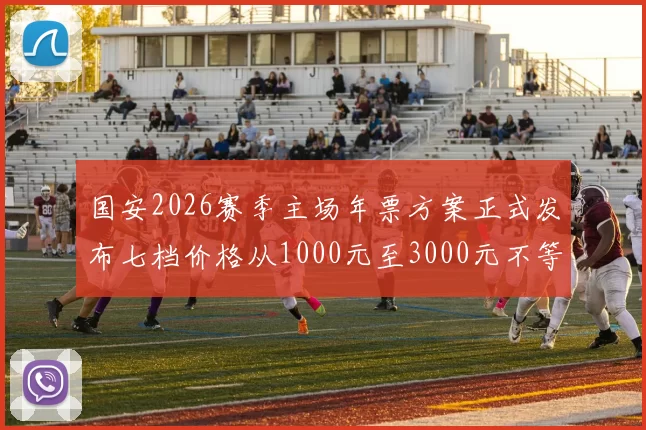 国安2026赛季主场年票方案正式发布七档价格从1000元至3000元不等