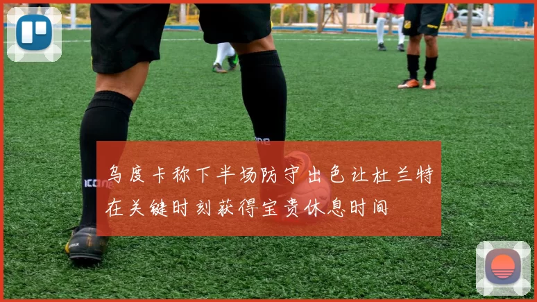 乌度卡称下半场防守出色让杜兰特在关键时刻获得宝贵休息时间