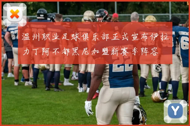 温州职业足球俱乐部正式宣布伊拉力丁阿不都黑尼加盟新赛季阵容