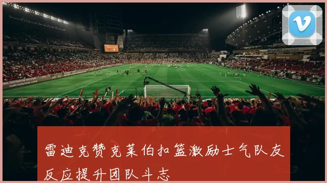 雷迪克赞克莱伯扣篮激励士气队友反应提升团队斗志