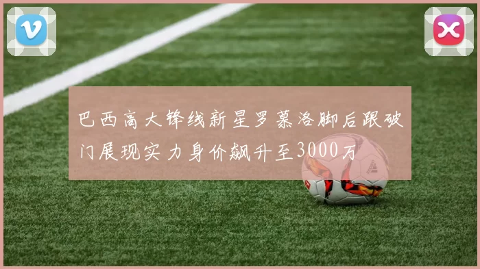 巴西高大锋线新星罗慕洛脚后跟破门展现实力身价飙升至3000万