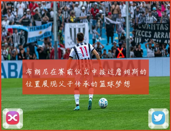 布朗尼在赛前仪式中接过詹姆斯的位置展现父子传承的篮球梦想