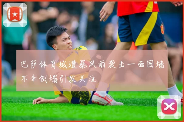 巴萨体育城遭暴风雨袭击一面围墙不幸倒塌引发关注